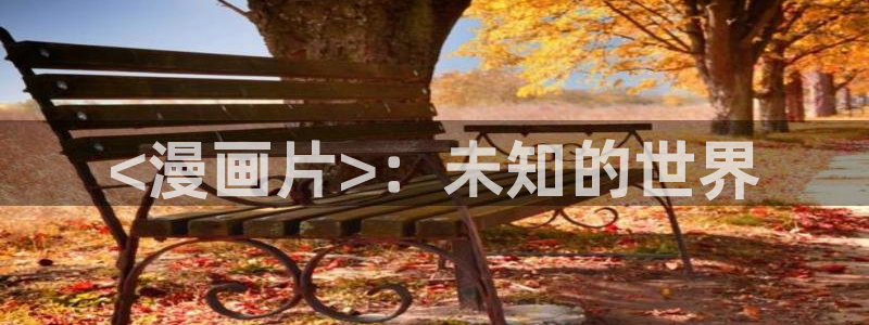 漫蛙manwa官网版下载：<漫画片>：未知的世界