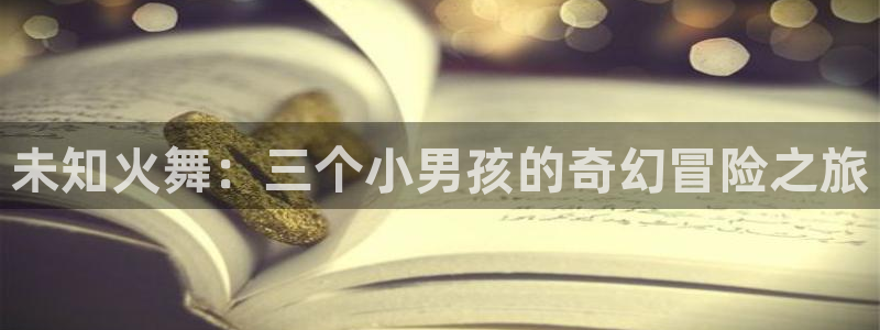 漫蛙正版下载官网：未知火舞：三个小男孩的奇幻冒险之旅