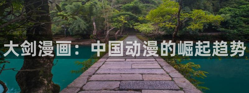 漫蛙网页免费进入：大剑漫画：中国动漫的崛起趋势