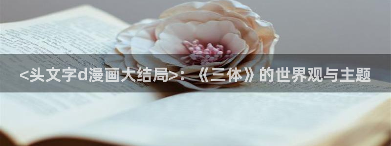 漫蛙2免费漫画入口：<头文字d漫画大结局>：《三体》的世界观与主题
