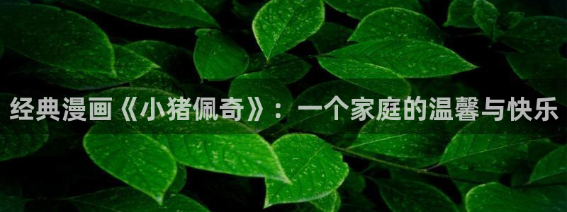 漫蛙免费漫画：经典漫画《小猪佩奇》：一个家庭的温馨与快乐