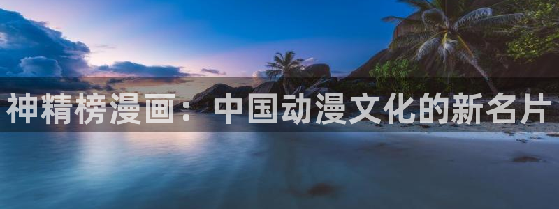 漫蛙漫画防止走失：神精榜漫画：中国动漫文化的新名片