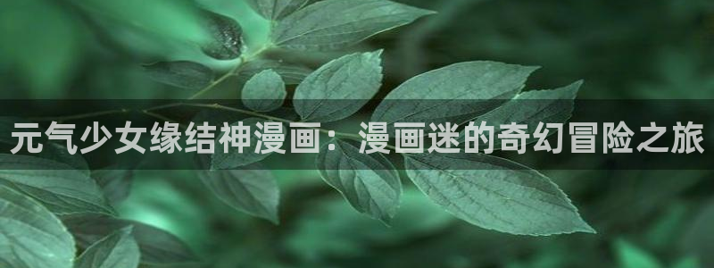 漫蛙manwa漫画阅读：元气少女缘结神漫画：漫画迷的奇幻冒险之旅