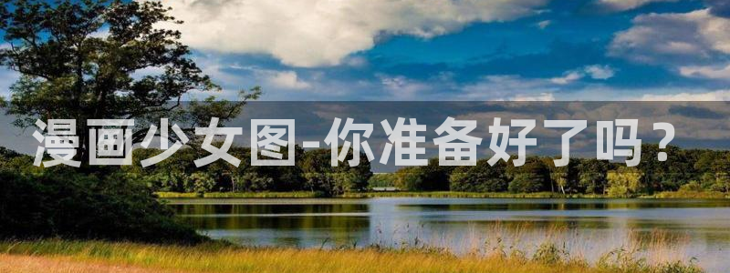漫蛙网页版入口：漫画少女图-你准备好了吗？
