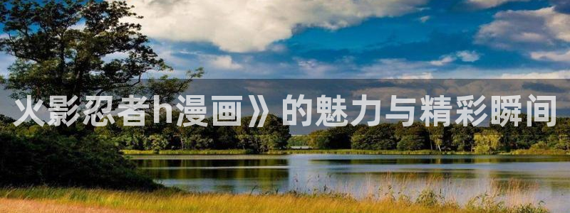 漫蛙正版官网入口：火影忍者h漫画》的魅力与精彩瞬间