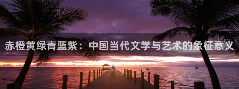漫蛙manwa正版下载入口：赤橙黄绿青蓝紫：中国当代文学与艺术的象征意义