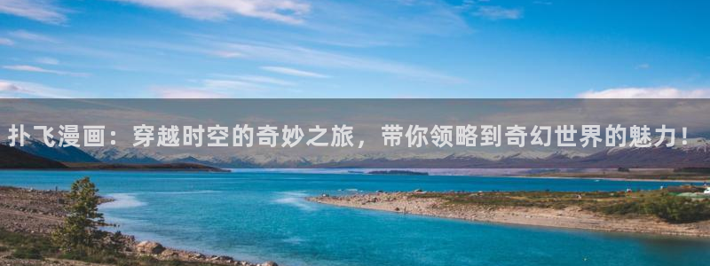 漫蛙台：扑飞漫画：穿越时空的奇妙之旅，带你领略到奇幻世界的魅力！