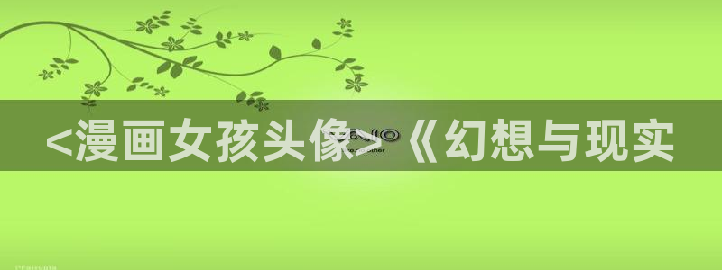 漫蛙2漫：<漫画女孩头像> 《幻想与现实