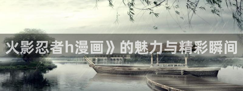 漫蛙漫画官方版正版入口网页地址：火影忍者h漫画》的魅力与精彩瞬间